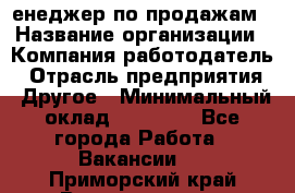 "Mенеджер по продажам › Название организации ­ Компания-работодатель › Отрасль предприятия ­ Другое › Минимальный оклад ­ 26 000 - Все города Работа » Вакансии   . Приморский край,Владивосток г.